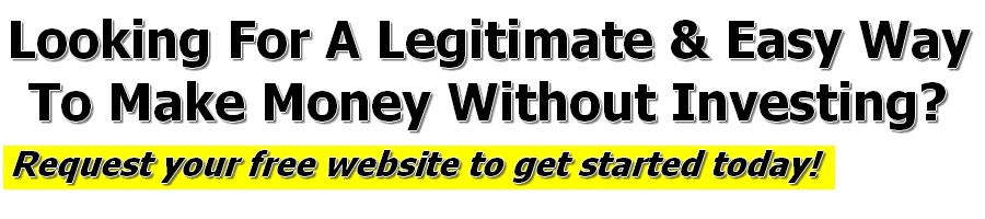 Looking for a Legitimate & Easy Way To Make Money Without Investing? - Request your free website to get started today!